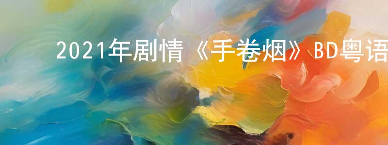 ﻿曹春平发布﻿2021年剧情《手卷烟》BD粤语中字迅雷下载_电影天堂
